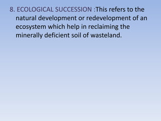 8. ECOLOGICAL SUCCESSION :This refers to the
natural development or redevelopment of an
ecosystem which help in reclaiming the
minerally deficient soil of wasteland.
 