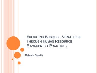 EXECUTING BUSINESS STRATEGIES
THROUGH HUMAN RESOURCE
MANAGEMENT PRACTICES
Bahadır Beadin
 