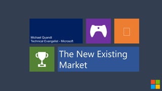 Michael Quandt
                                   
Technical Evangelist - Microsoft



                     The New Existing
                     Market
 