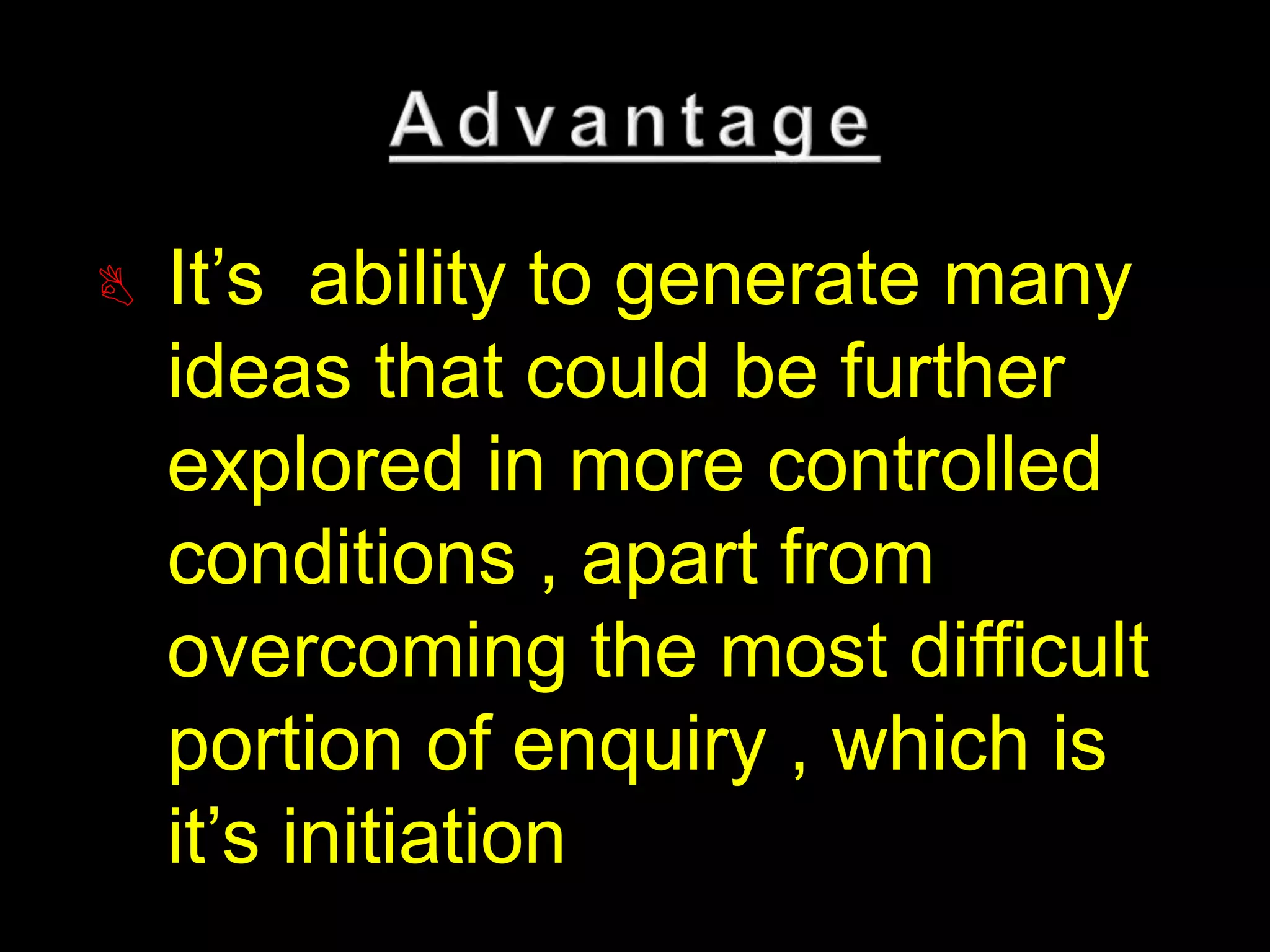  It’s ability to generate many 
ideas that could be further 
explored in more controlled 
conditions , apart from 
overcoming the most difficult 
portion of enquiry , which is 
it’s initiation 
 