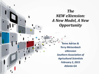 The
NEW eXtension:
A New Model, A New
Opportunity
Anne Adrian &
Terry Meisenbach
eXtension
Southern Association of
Agricultural Scientists
February 2, 2015
Atlanta GA
 