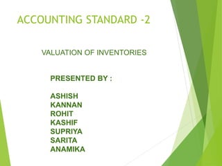 ACCOUNTING STANDARD -2
VALUATION OF INVENTORIES
PRESENTED BY :
ASHISH
KANNAN
ROHIT
KASHIF
SUPRIYA
SARITA
ANAMIKA
 