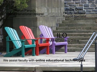   Aaron Panych   Online Instructional Designer   Nellie Clyke Faculty Technical Support Specialist   ILO Integrated Learning Online      We assist faculty with  online educational technologies 