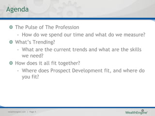 Agenda

      The Pulse of The Profession
       – How do we spend our time and what do we measure?
      What’s Trending?
       – What are the current trends and what are the skills
         we need?
      How does it all fit together?
       – Where does Prospect Development fit, and where do
         you fit?




wealthengine.com | Page 4
 