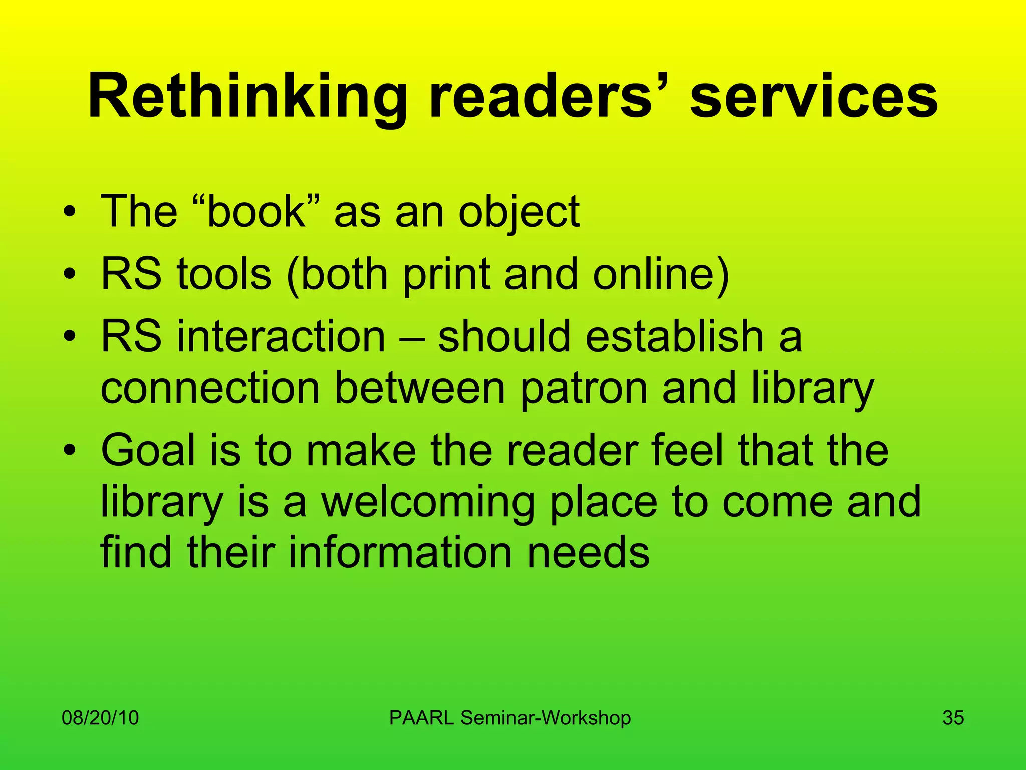 Rethinking readers’ services The “book” as an object RS tools (both print and online) RS interaction – should establish a connection between patron and library Goal is to make the reader feel that the library is a welcoming place to come and find their information needs 