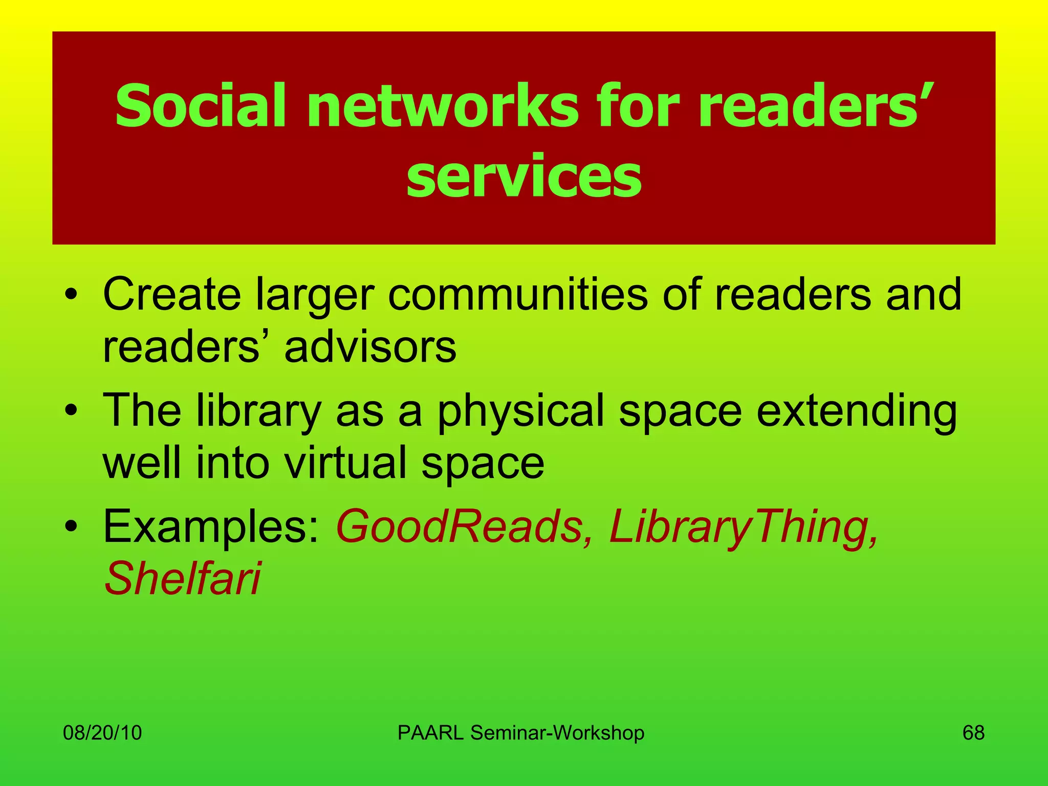 Social networks for readers’ services Create larger communities of readers and readers’ advisors The library as a physical space extending well into virtual space Examples:  GoodReads, LibraryThing, Shelfari 