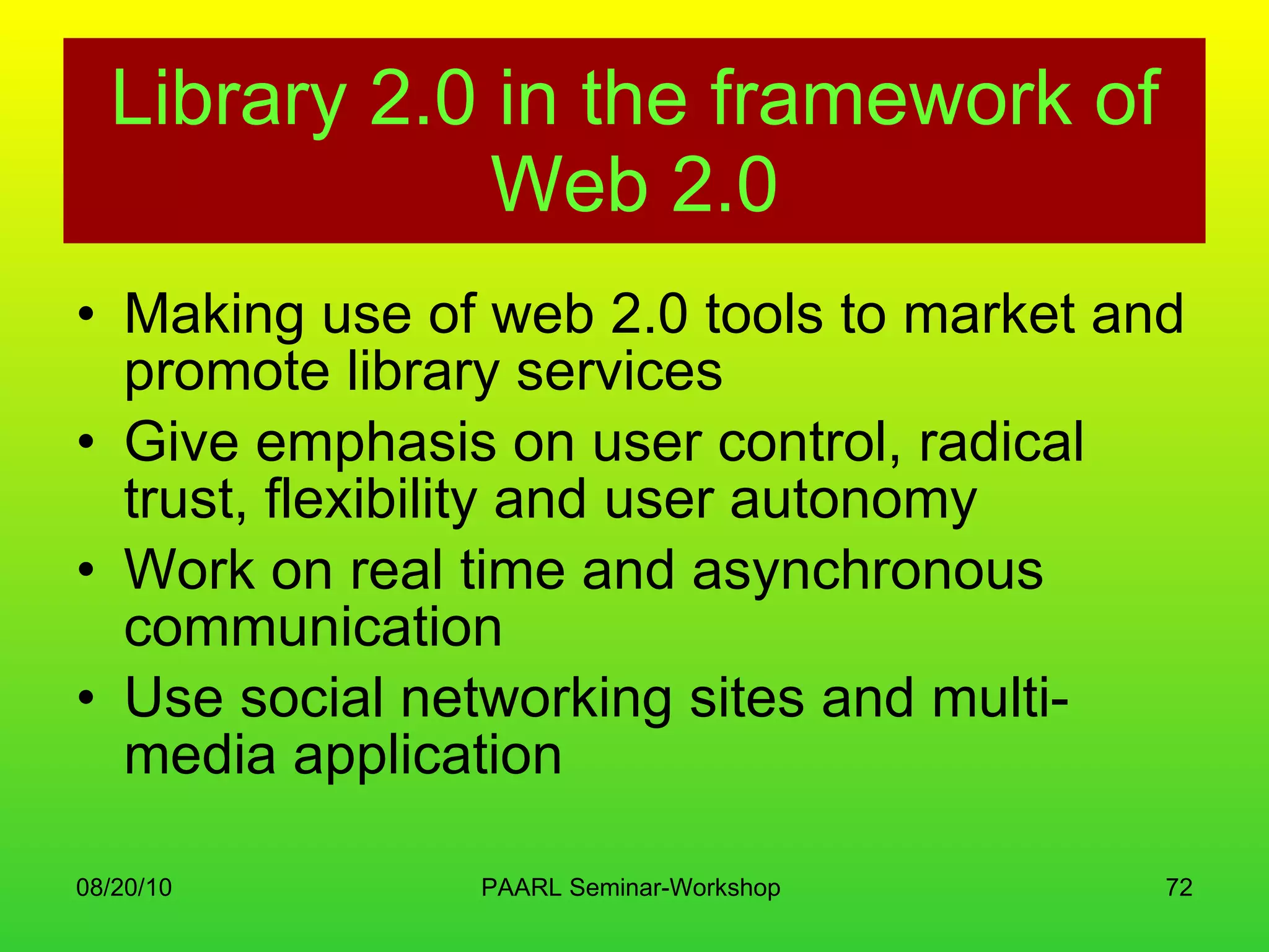 Library 2.0 in the framework of Web 2.0 Making use of web 2.0 tools to market and promote library services Give emphasis on user control, radical trust, flexibility and user autonomy Work on real time and asynchronous communication Use social networking sites and multi-media application 