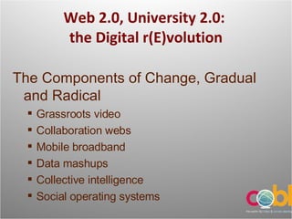 Web 2.0, University 2.0:  the Digital  r(E)volution The Components of Change, Gradual and Radical Grassroots video Collaboration webs Mobile broadband Data mashups Collective intelligence Social operating systems 