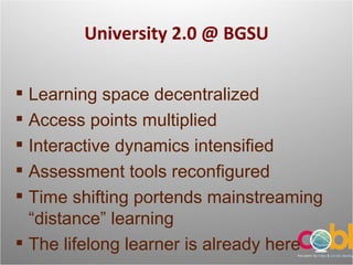 University 2.0 @ BGSU Learning space decentralized Access points multiplied Interactive dynamics intensified Assessment tools reconfigured Time shifting portends mainstreaming “distance” learning The lifelong learner is already here 