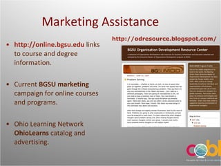 Marketing Assistance http://online.bgsu.edu   links to course and degree information. Current  BGSU   marketing  campaign for online courses and programs. Ohio Learning Network  OhioLearns  catalog and advertising. http://odresource.blogspot.com/ 