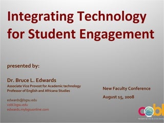 Integrating Technology for Student Engagement New Faculty Conference August 15, 2008 presented by: Dr. Bruce L. Edwards Associate Vice Provost for Academic technology Professor of English and Africana Studies [email_address] cobl .bgsu. edu  edwards.mybgsuonline.com 
