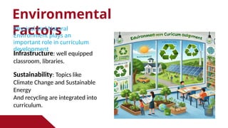 Environmental
Factors
Physical and Natural
Environment plays an
important role in curriculum
development
Infrastructure: well equipped
classroom, libraries.
Sustainability: Topics like
Climate Change and Sustainable
Energy
And recycling are integrated into
curriculum.
 