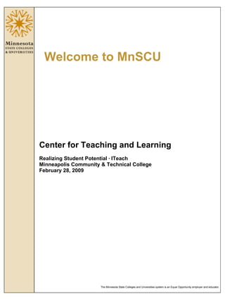 Welcome to MnSCU Center for Teaching and Learning Realizing Student Potential  ·  ITeach Minneapolis Community & Technical College February 28, 2009 Slide 1 The Minnesota State Colleges and Universities system is an Equal Opportunity employer and educator. 
