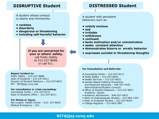 • Dean of Students (chairperson)
• Director of Accessibility Services
• Director of Public Safety
• Director of Health Services
• Director of Counseling
• Director of the Women’s Center
• College Council
• Gender-Based Violence Prevention
and Response Advocate
• 2-3 Counselors
BIT Team Structure:
BIT@jjay.cuny.edu
 