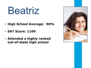 Beatriz
• High School Average: 90%
• SAT Score: 1100
• Attended a highly ranked
out-of-state high school
 
