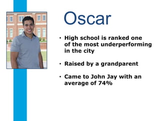 Oscar
• High school is ranked one
of the most underperforming
in the city
• Raised by a grandparent
• Came to John Jay with an
average of 74%
 