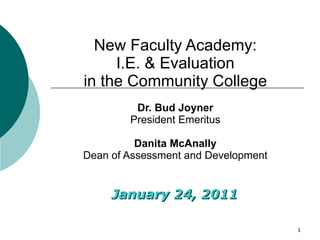 January 24, 2011 New Faculty Academy: I.E. & Evaluation in the Community College Dr. Bud Joyner President Emeritus Danita McAnally Dean of Assessment and Development 
