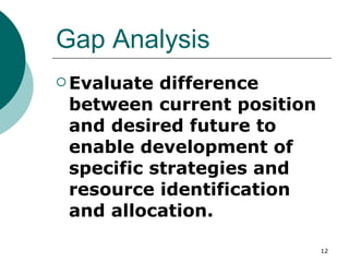 Gap Analysis Evaluate difference between current position and desired future to enable development of specific strategies and resource identification and allocation. 