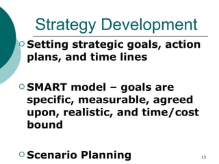 Strategy Development Setting strategic goals, action plans, and time lines SMART model – goals are specific, measurable, agreed upon, realistic, and time/cost bound Scenario Planning 