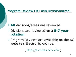 Program Review Of Each Division/Area All   divisions/areas are reviewed Divisions are reviewed on a   5-7 year rotation Program Reviews are available on the AC website’s Electronic Archive. (  http://archives.actx.edu  ) 