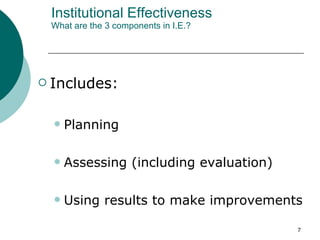 Institutional Effectiveness What are the 3 components in I.E.? Includes:  Planning  Assessing (including evaluation)  Using results to make improvements  