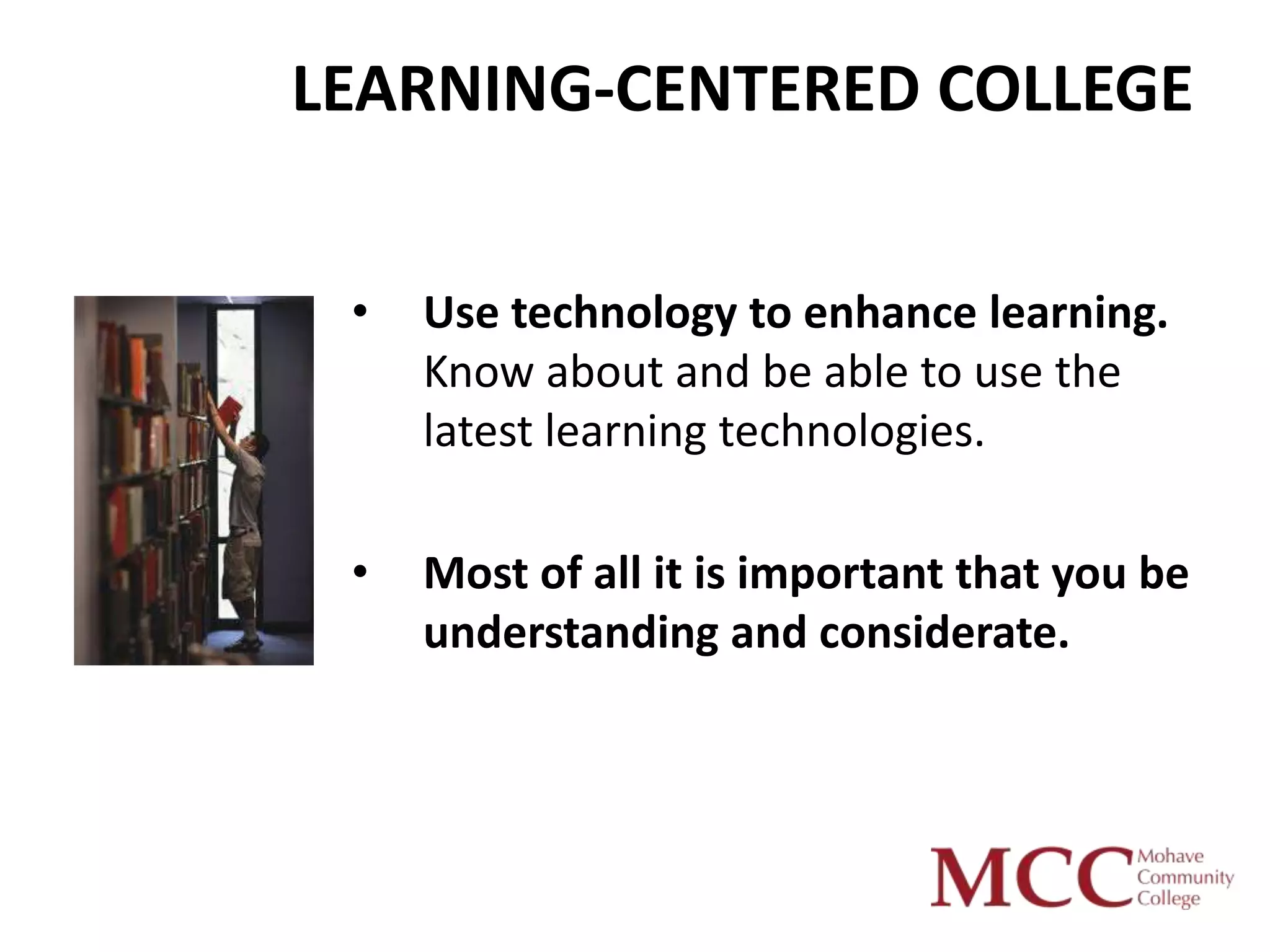 LEARNING-CENTERED COLLEGE


 •   Use technology to enhance learning.
     Know about and be able to use the
     latest learning technologies.

 •   Most of all it is important that you be
     understanding and considerate.
 