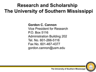 The University of Southern Mississippi
Research and Scholarship
The University of Southern Mississippi
Gordon C. Cannon
Vice President for Research
P.O. Box 5116
Administration Building 202
Tel. No. 601-266-5116
Fax No. 601-467-4377
gordon.cannon@usm.edu
 