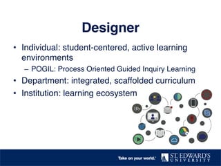 Designer!
•  Individual: student-centered, active learning
environments!
–  POGIL: Process Oriented Guided Inquiry Learning!
•  Department: integrated, scaffolded curriculum!
•  Institution: learning ecosystem!
 
