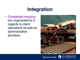 Integration!
•  Completely merging
two organizations in
regards to client
operations as well as
administrative
structure. !
 
