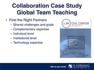 Collaboration Case Study 
Global Team Teaching!
•  Find the Right Partners!
–  Shared challenges and goals!
–  Complementary expertise!
–  Individual level!
–  Institutional level!
–  Technology expertise!
 