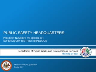 A Fairfax County, VA, publication
Department of Public Works and Environmental Services
Working for You!
PUBLIC SAFETY HEADQUARTERS
PROJECT NUMBER: PS-000006-001
SUPERVISORY DISTRICT: BRADDOCK
October 2017
 