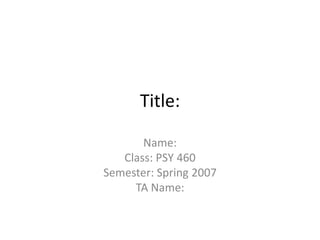 Title:

       Name:
   Class: PSY 460
Semester: Spring 2007
     TA Name:
 