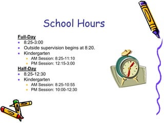 School Hours
Full-Day
• 8:25-3:00
• Outside supervision begins at 8:20.
• Kindergarten
   • AM Session: 8:25-11:10
   • PM Session: 12:15-3:00
Half-Day
• 8:25-12:30
• Kindergarten
   • AM Session: 8:25-10:55
   • PM Session: 10:00-12:30
 