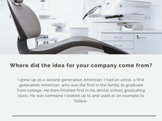 Where did the idea for your company come from?
I grew up as a second generation American. I had an uncle, a first
generation American, who was the first in the family to graduate
from college. He then finished first in his dental school graduating
class. He was someone I looked up to and used as an example to
follow.
 