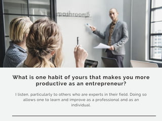 What is one habit of yours that makes you more
productive as an entrepreneur?
I listen, particularly to others who are experts in their field. Doing so
allows one to learn and improve as a professional and as an
individual.
 