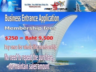 Membership fees $250 = Baht 9,500 Business Entrance Application No need to repeat the purchase, nor maintain sales amount Pay once for whole life membership 