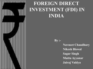 FOREIGN DIRECT
INVESTMENT (FDI) IN
INDIA
By :-
Navneet Chaudhary
Nikesh Biswal
Sagar Singh
Muttu Ayyanar
Jairaj Vaidya
 