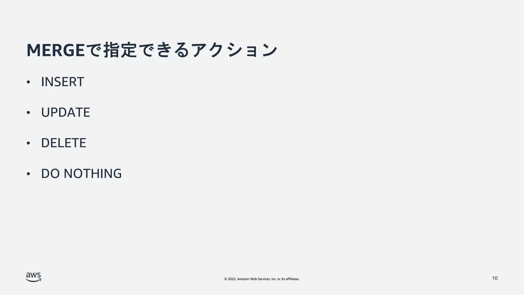 © 2022, Amazon Web Services, Inc. or its affiliates.
MERGEで指定できるアクション
• INSERT
• UPDATE
• DELETE
• DO NOTHING
10
 