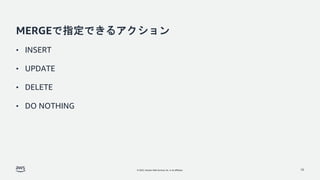 © 2022, Amazon Web Services, Inc. or its affiliates.
MERGEで指定できるアクション
• INSERT
• UPDATE
• DELETE
• DO NOTHING
10
 