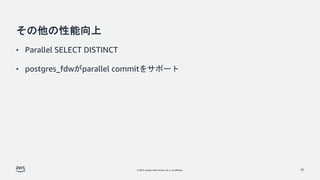 © 2022, Amazon Web Services, Inc. or its affiliates.
その他の性能向上
• Parallel SELECT DISTINCT
• postgres_fdwがparallel commitをサポート
35
 