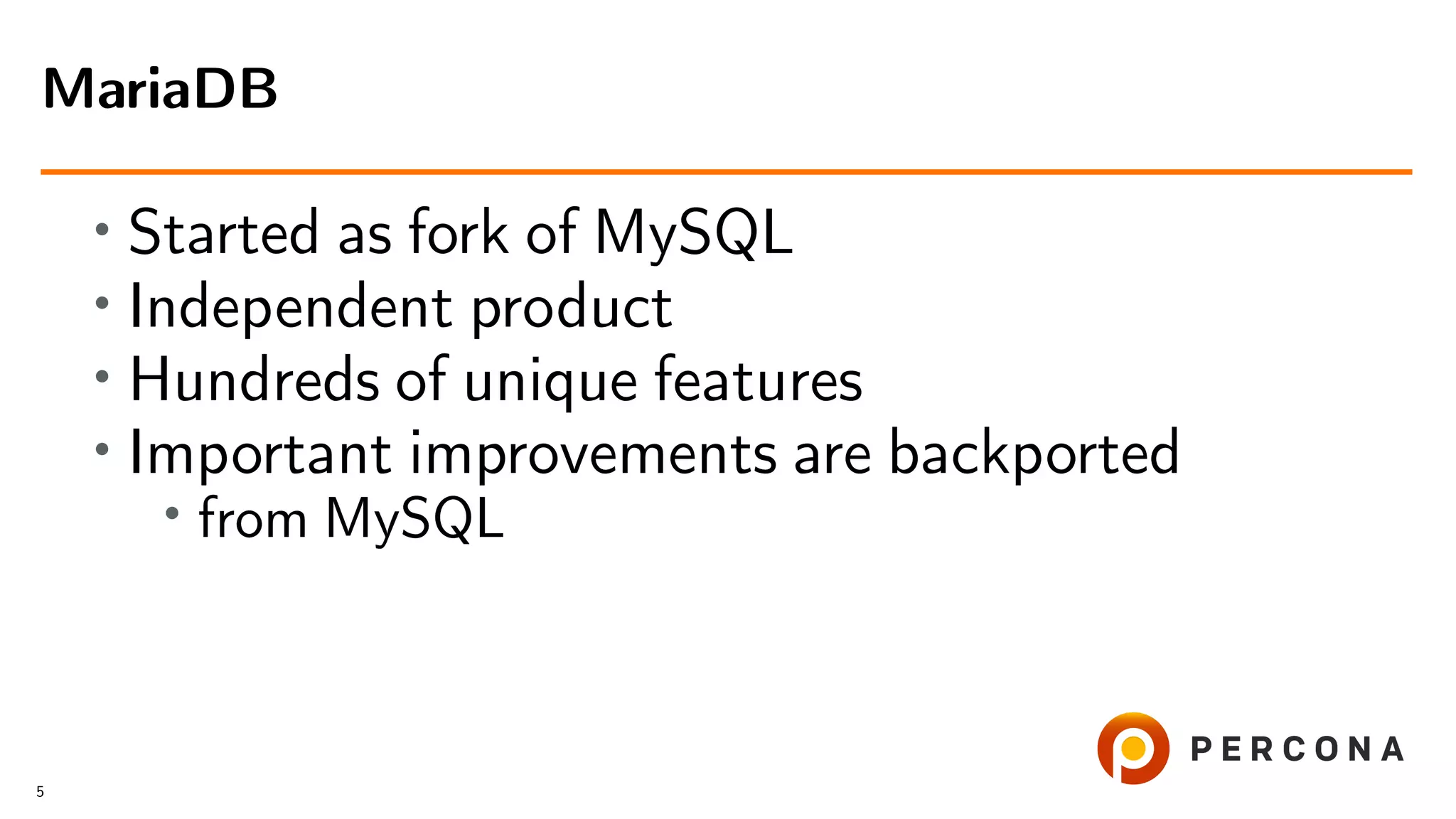 • Started as fork of MySQL • Independent product • Hundreds of unique features • Important improvements are backported • from MySQL MariaDB 5 