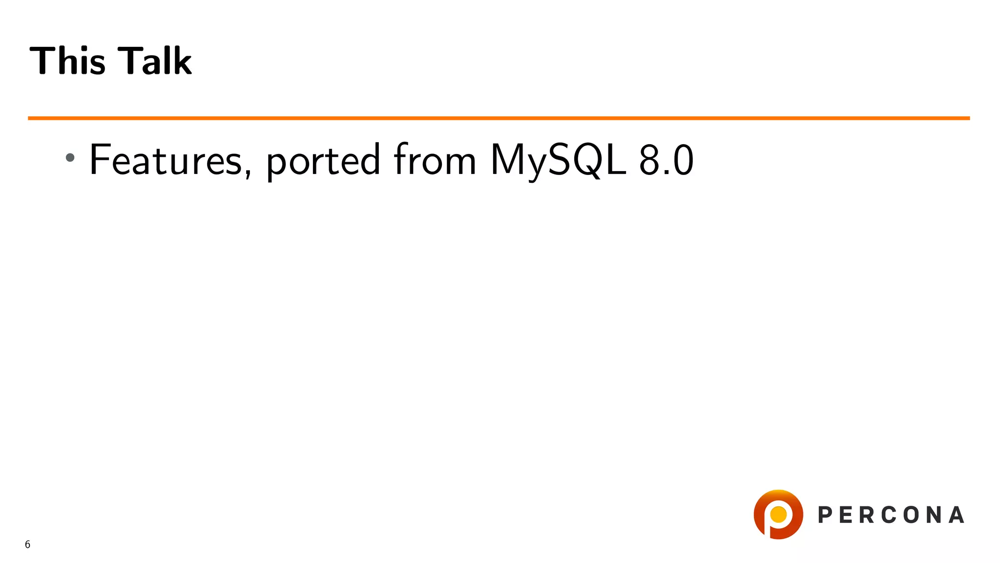 • Features, ported from MySQL 8.0 This Talk 6 