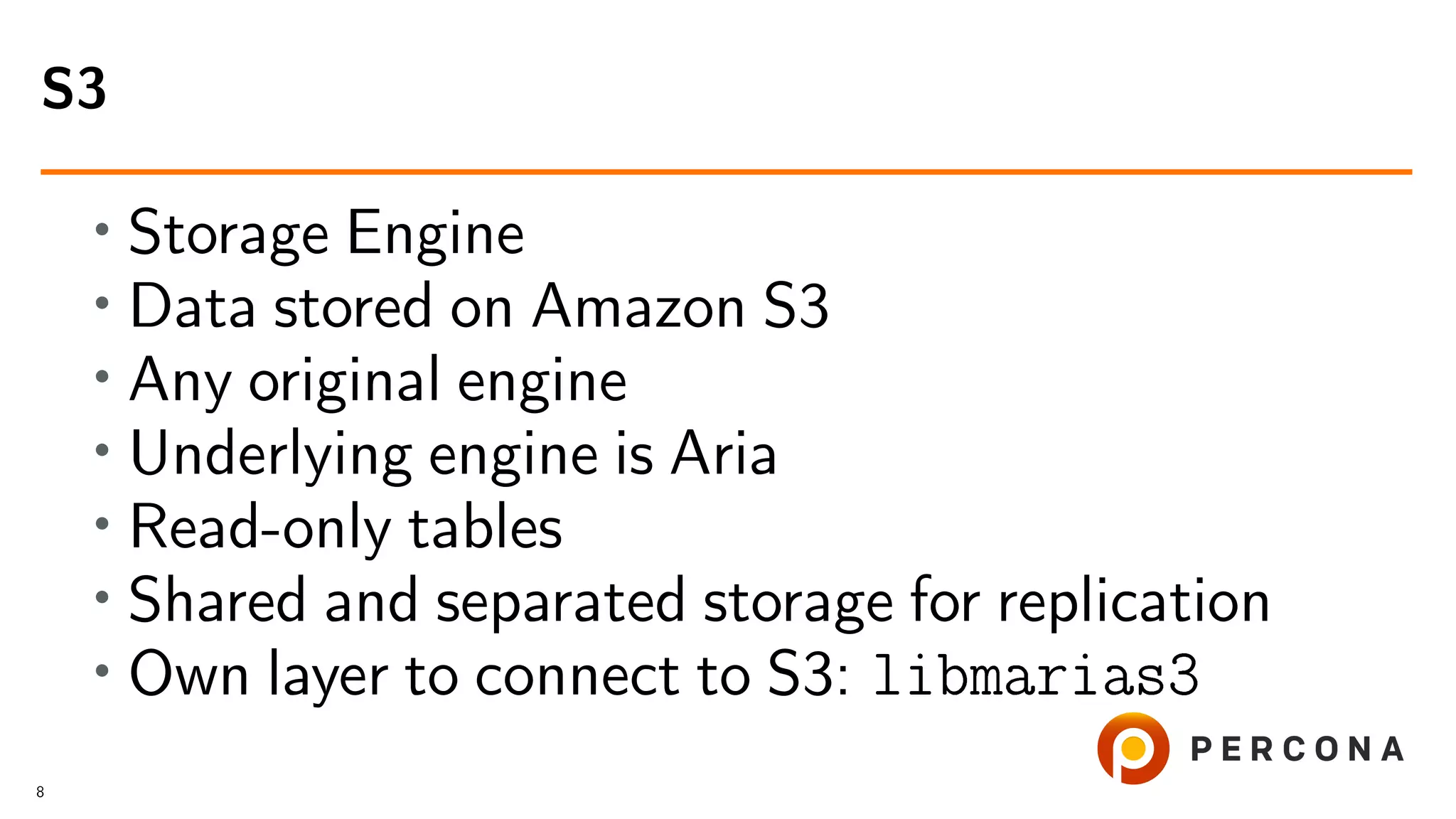 • Storage Engine • Data stored on Amazon S3 • Any original engine • Underlying engine is Aria • Read-only tables • Shared and separated storage for replication • Own layer to connect to S3: libmarias3 S3 8 