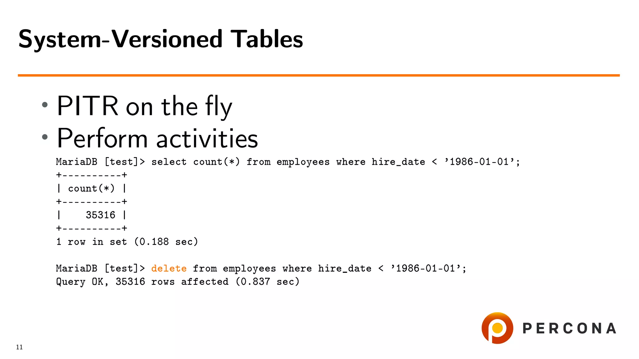 • PITR on the ﬂy • Perform activities MariaDB [test]> select count(*) from employees where hire_date < ’1986-01-01’; +––––––––––+ | count(*) | +––––––––––+ | 35316 | +––––––––––+ 1 row in set (0.188 sec) MariaDB [test]> delete from employees where hire_date < ’1986-01-01’; Query OK, 35316 rows affected (0.837 sec) System-Versioned Tables 11 