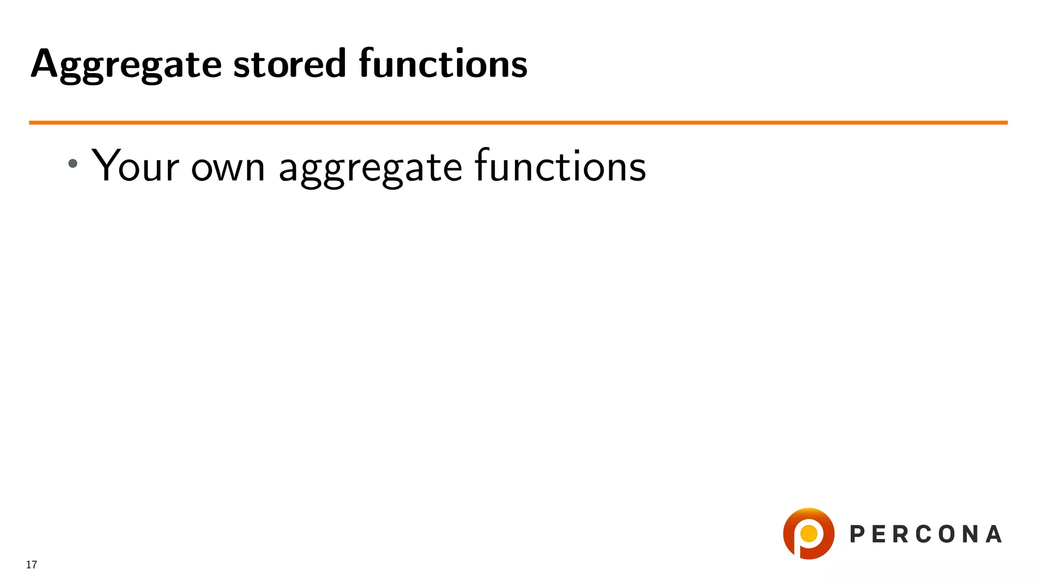 • Your own aggregate functions Aggregate stored functions 17 