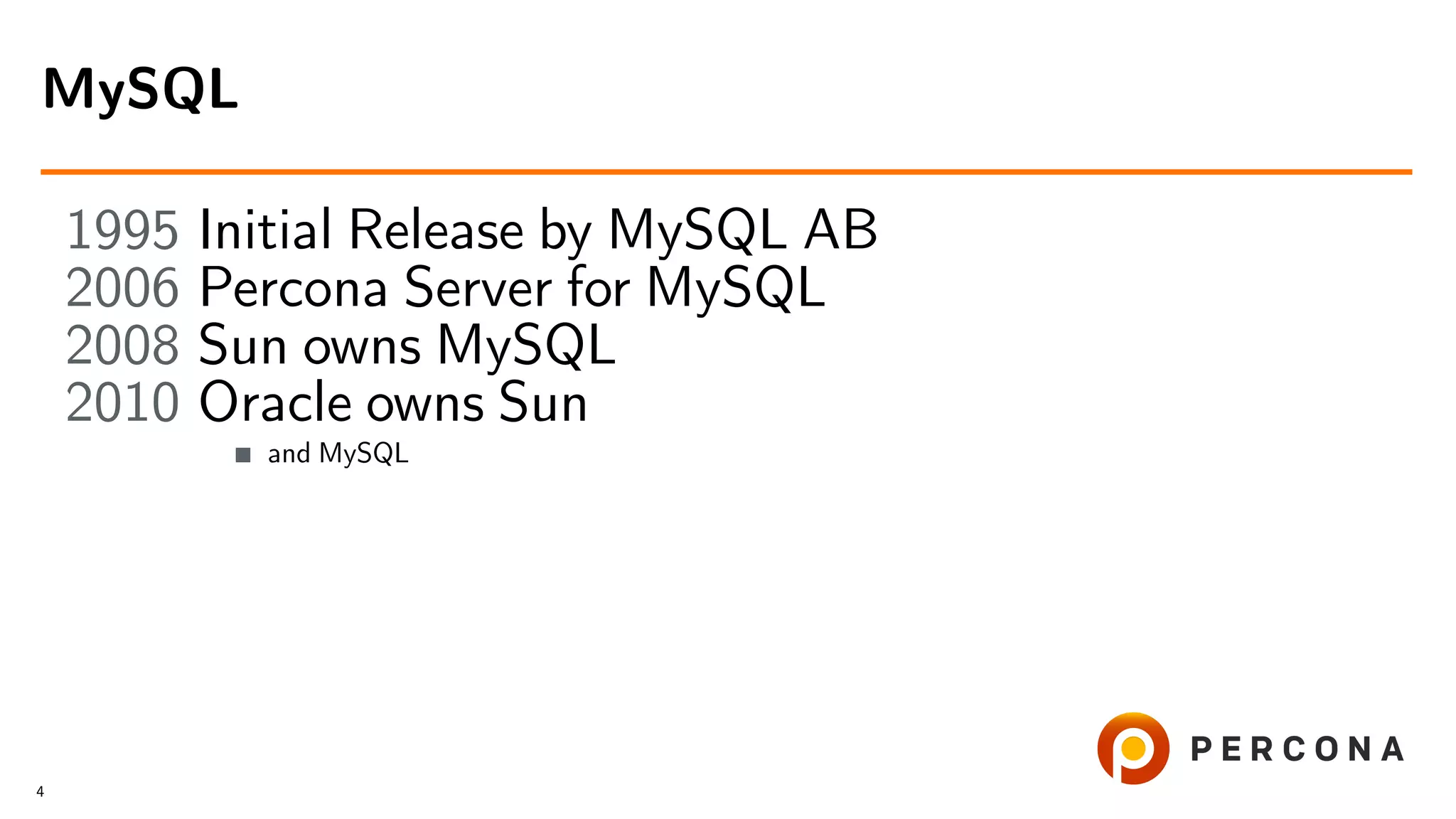 1995 Initial Release by MySQL AB 2006 Percona Server for MySQL 2008 Sun owns MySQL 2010 Oracle owns Sun and MySQL MySQL 4 