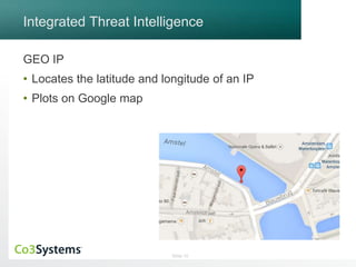 Integrated Threat Intelligence 
GEO IP 
• Locates the latitude and longitude of an IP 
• Plots on Google map 
Slide 10 
 