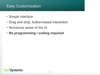 Slide 16 
Easy Customization 
• Simple interface 
• Drag and drop, button-based interaction 
• Numerous areas of the UI 
• No programming / coding required 
 