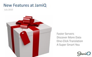 New Features at JamiQ
July 2010




                        Faster Servers
                        Discover More Data
                        One-Click Translation
                        A Super Smart You
 
