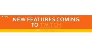 NEW FEATURES COMING
TO TWITCH
BY HOWARD PINSKY
 